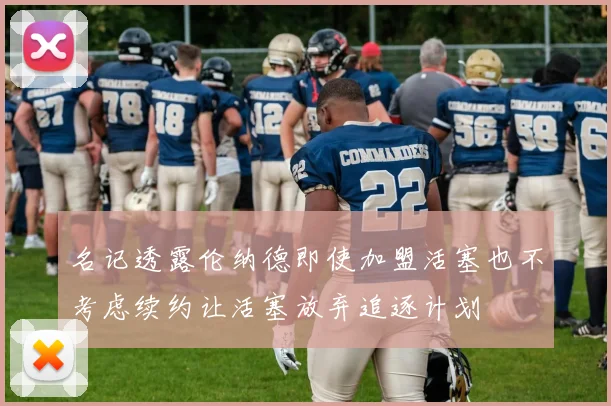 名记透露伦纳德即使加盟活塞也不考虑续约让活塞放弃追逐计划