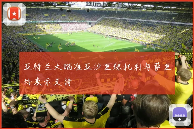 亚特兰大瞄准亚沙里琼托利与萨里均表示支持