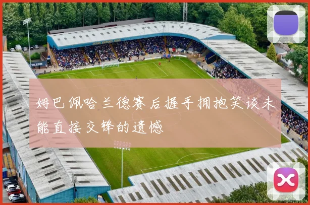 姆巴佩哈兰德赛后握手拥抱笑谈未能直接交锋的遗憾