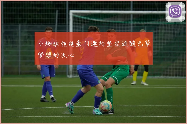 小蜘蛛拒绝豪门邀约坚定追随巴萨梦想的决心