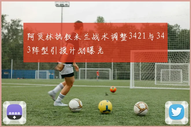 阿莫林执教米兰战术调整3421与343阵型引援计划曝光