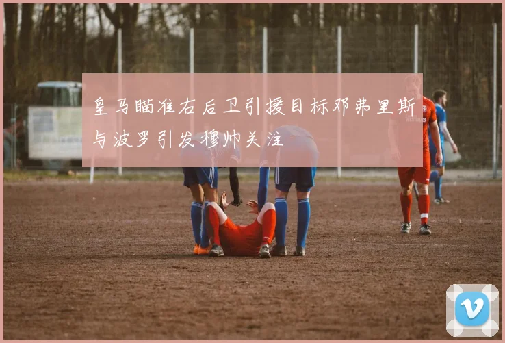 皇马瞄准右后卫引援目标邓弗里斯与波罗引发穆帅关注