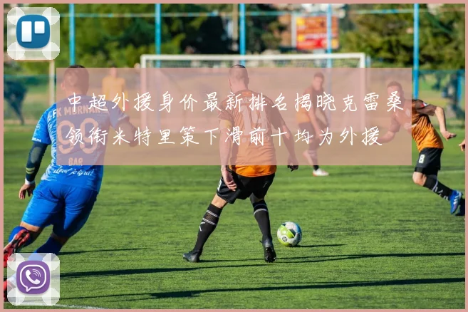 中超外援身价最新排名揭晓克雷桑领衔米特里策下滑前十均为外援