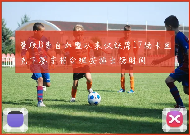 曼联B费自加盟以来仅缺席17场卡里克下赛季将合理安排出场时间
