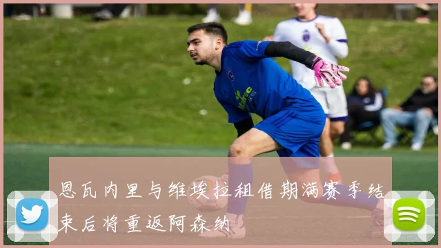恩瓦内里与维埃拉租借期满赛季结束后将重返阿森纳